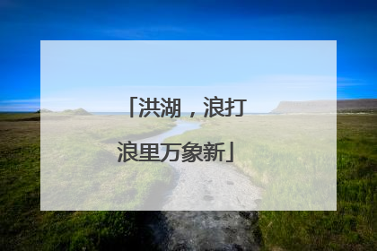 洪湖，浪打浪里万象新