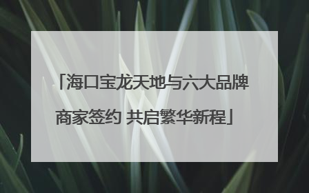 海口宝龙天地与六大品牌商家签约 共启繁华新程