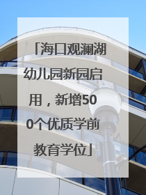 海口观澜湖幼儿园新园启用，新增500个优质学前教育学位