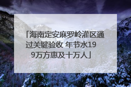 海南定安麻罗岭灌区通过关键验收 年节水199万方惠及十万人