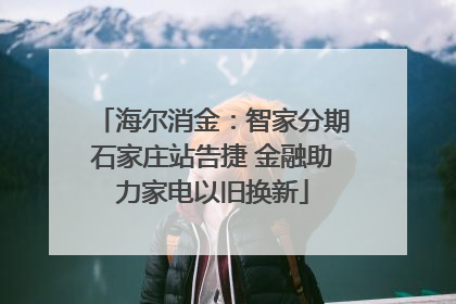 海尔消金：智家分期石家庄站告捷 金融助力家电以旧换新