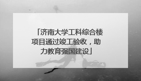 济南大学工科综合楼项目通过竣工验收，助力教育强国建设