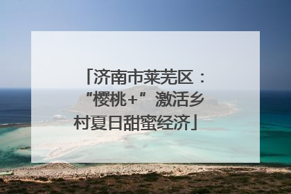 济南市莱芜区：“樱桃+”激活乡村夏日甜蜜经济