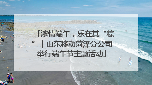 浓情端午，乐在其“粽”｜山东移动菏泽分公司举行端午节主题活动