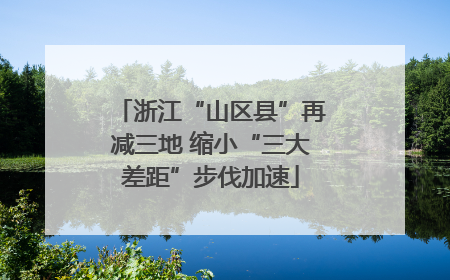 浙江“山区县”再减三地 缩小“三大差距”步伐加速
