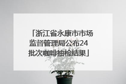 浙江省永康市市场监督管理局公布24批次咖啡抽检结果