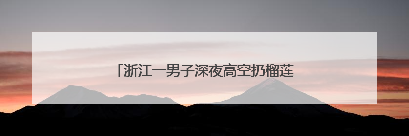 浙江一男子深夜高空扔榴莲、车厘子、零食泄愤后被抓
