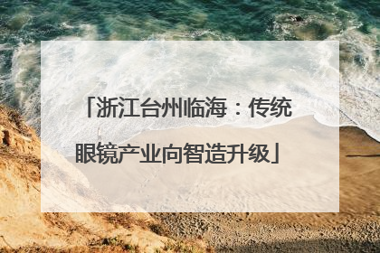 浙江台州临海：传统眼镜产业向智造升级