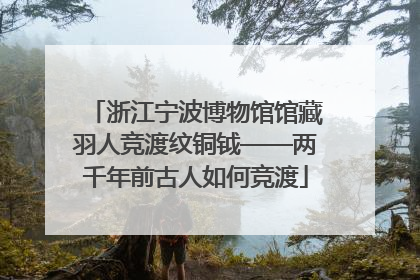 浙江宁波博物馆馆藏羽人竞渡纹铜钺——两千年前古人如何竞渡