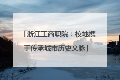 浙江工商职院：校地携手传承城市历史文脉