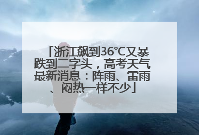 浙江飙到36℃又暴跌到二字头，高考天气最新消息：阵雨、雷雨、闷热一样不少