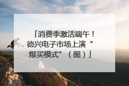 消费季激活端午！德兴电子市场上演“爆买模式”（图）