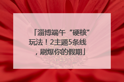 淄博端午“硬核”玩法！2主题5条线，刷爆你的假期
