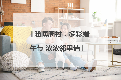 淄博周村：多彩端午节 浓浓邻里情