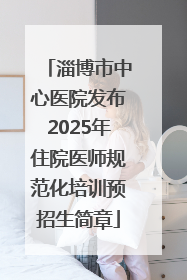 淄博市中心医院发布2025年住院医师规范化培训预招生简章
