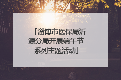 淄博市医保局沂源分局开展端午节系列主题活动
