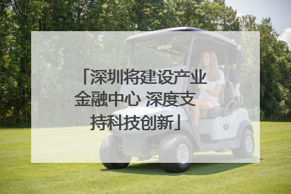 深圳将建设产业金融中心 深度支持科技创新