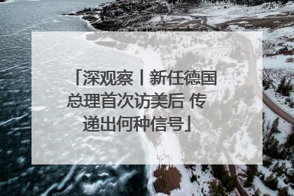 深观察丨新任德国总理首次访美后 传递出何种信号