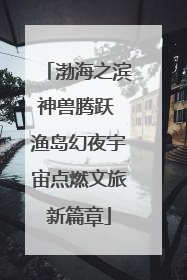 渤海之滨神兽腾跃 渔岛幻夜宇宙点燃文旅新篇章