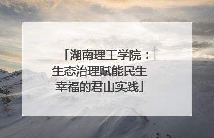 湖南理工学院：生态治理赋能民生幸福的君山实践