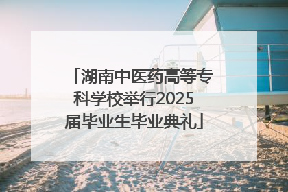 湖南中医药高等专科学校举行2025届毕业生毕业典礼