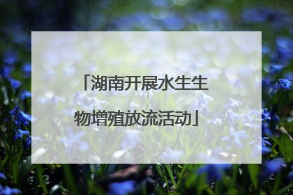 湖南开展水生生物增殖放流活动