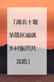 湖北十堰茅箭区铺就乡村振兴共富路