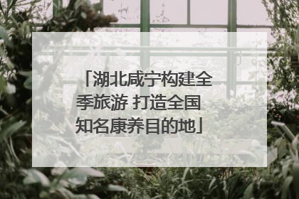 湖北咸宁构建全季旅游 打造全国知名康养目的地