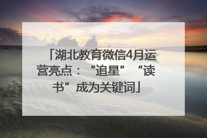 湖北教育微信4月运营亮点：“追星”“读书”成为关键词