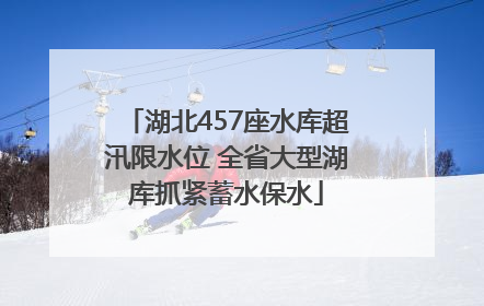 湖北457座水库超汛限水位 全省大型湖库抓紧蓄水保水