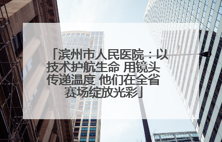 滨州市人民医院：以技术护航生命 用镜头传递温度 他们在全省赛场绽放光彩