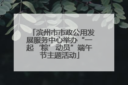滨州市市政公用发展服务中心举办“一起‘粽’动员”端午节主题活动