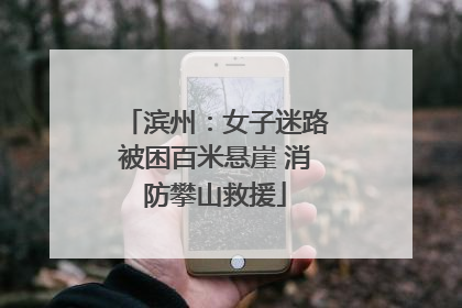 滨州：女子迷路被困百米悬崖 消防攀山救援