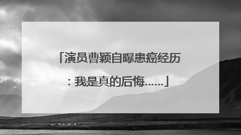 演员曹颖自曝患癌经历：我是真的后悔……