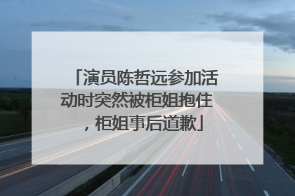 演员陈哲远参加活动时突然被柜姐抱住，柜姐事后道歉