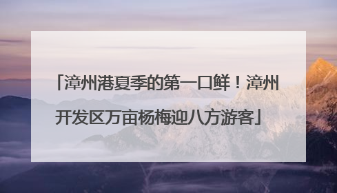 漳州港夏季的第一口鲜！漳州开发区万亩杨梅迎八方游客