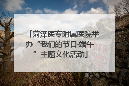 菏泽医专附属医院举办“我们的节日·端午”主题文化活动