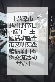 菏泽市“我们的节日·端午”主题活动暨全市文明实践精品项目案例交流活动举办