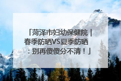 菏泽市妇幼保健院｜春季防晒VS夏季防晒：别再傻傻分不清！