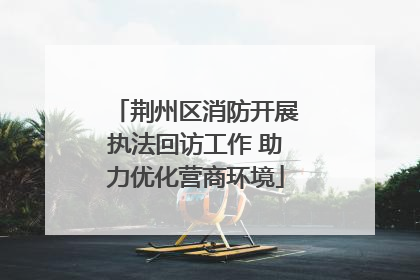 荆州区消防开展执法回访工作 助力优化营商环境