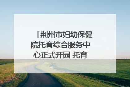 荆州市妇幼保健院托育综合服务中心正式开园 托育宣传月同步启动