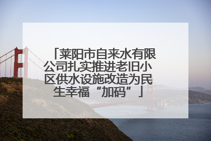 莱阳市自来水有限公司扎实推进老旧小区供水设施改造为民生幸福“加码”