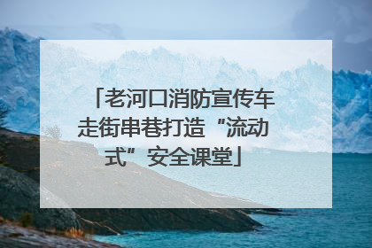 老河口消防宣传车走街串巷打造“流动式”安全课堂