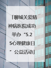 聊城关爱精神病医院成功举办“5.25心理健康日”公益活动