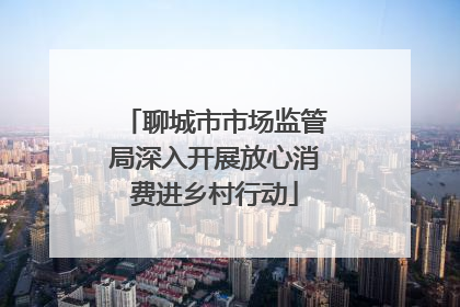 聊城市市场监管局深入开展放心消费进乡村行动