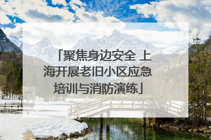 聚焦身边安全 上海开展老旧小区应急培训与消防演练