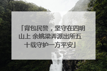 背包民警，坚守在四明山上 余姚梁弄派出所五十载守护一方平安