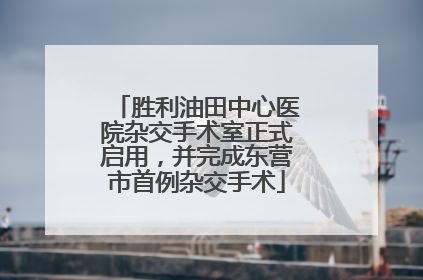 胜利油田中心医院杂交手术室正式启用，并完成东营市首例杂交手术