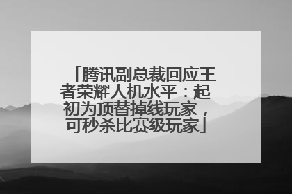 腾讯副总裁回应王者荣耀人机水平：起初为顶替掉线玩家，可秒杀比赛级玩家