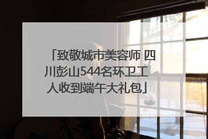 致敬城市美容师 四川彭山544名环卫工人收到端午大礼包
